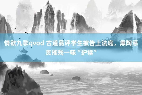 情欲九歌qvod 古道品评学生被告上法庭，熏陶惩责摧残一味“护犊”