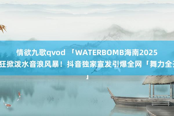 情欲九歌qvod 「WATERBOMB海南2025」狂掀泼水音浪风暴！抖音独家宣发引爆全网「舞力全开」