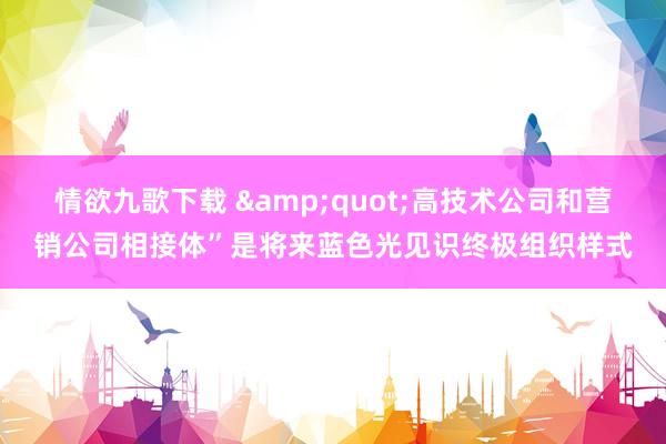 情欲九歌下载 &quot;高技术公司和营销公司相接体”是将来蓝色光见识终极组织样式