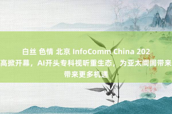 白丝 色情 北京 InfoComm China 2025 上周五高掀开幕，AI开头专科视听重生态，为亚太阛阓带来更多机遇