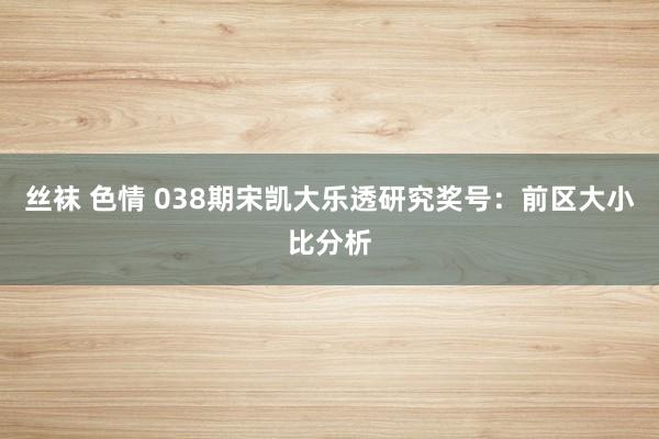 丝袜 色情 038期宋凯大乐透研究奖号：前区大小比分析